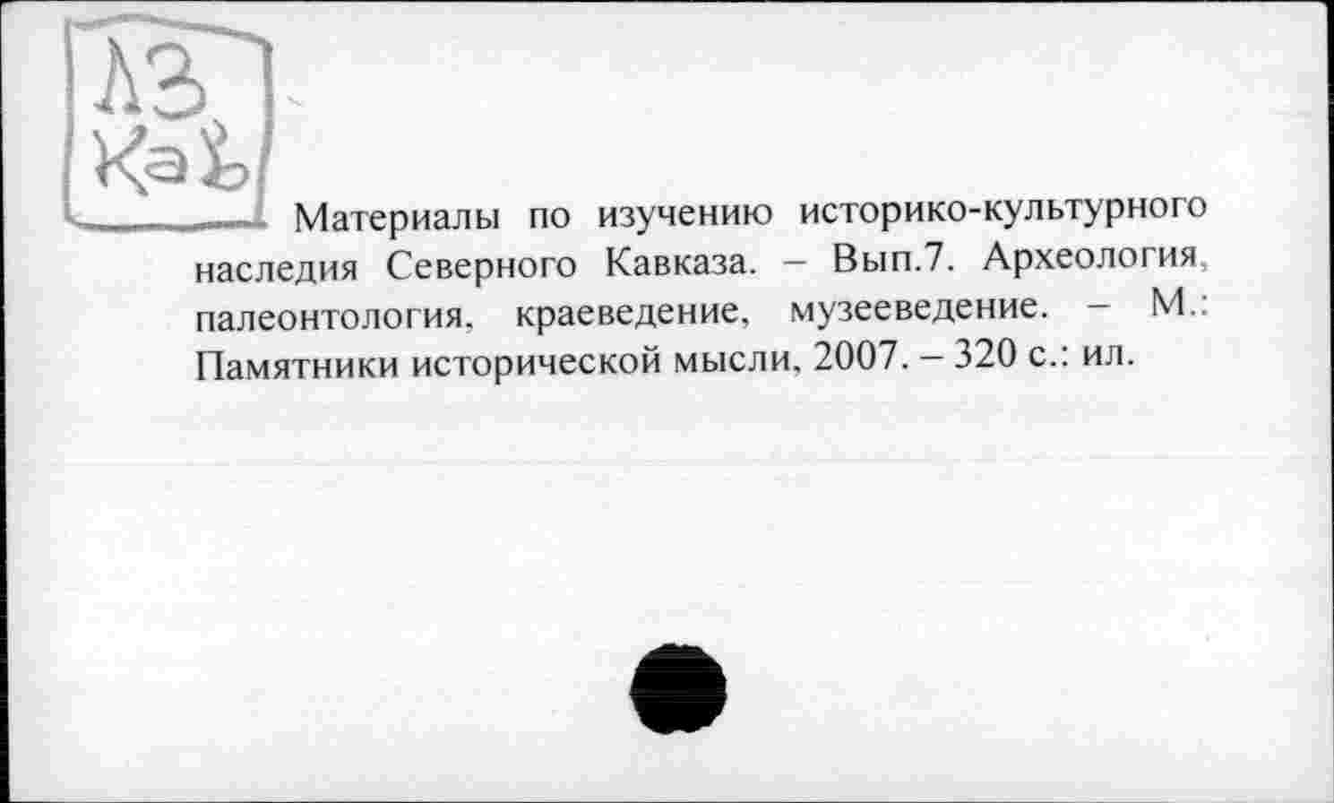 ﻿l .	_ - - ? Материалы по изучению историко-культурного
наследия Северного Кавказа. - Вып.7. Археология палеонтология, краеведение, музееведение. — М.: Памятники исторической мысли, 2007. — 320 с.: ил.